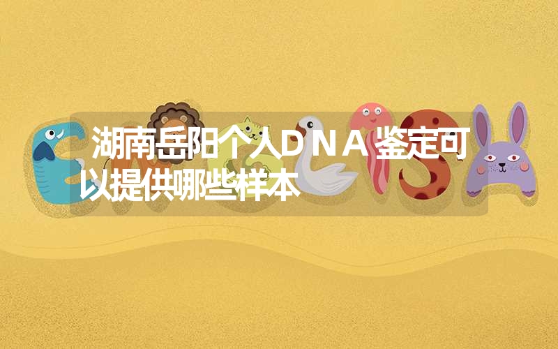 湖南岳阳个人DNA鉴定可以提供哪些样本