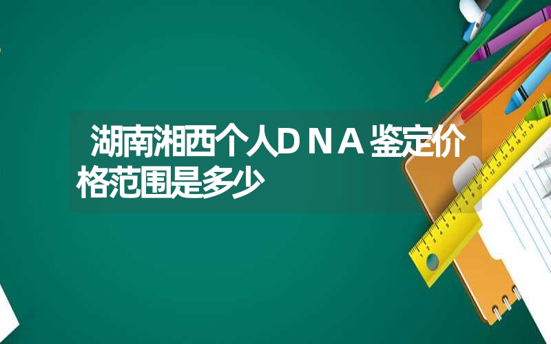 湖南湘西个人DNA鉴定价格范围是多少