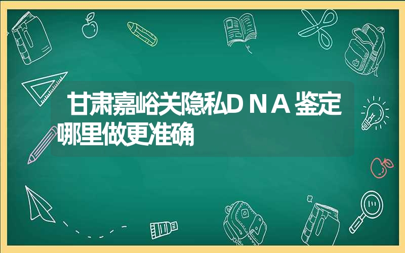 甘肃嘉峪关隐私DNA鉴定哪里做更准确