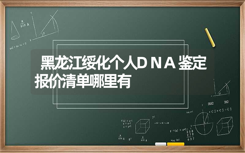 黑龙江绥化个人DNA鉴定报价清单哪里有