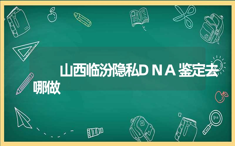 山西临汾隐私DNA鉴定去哪做