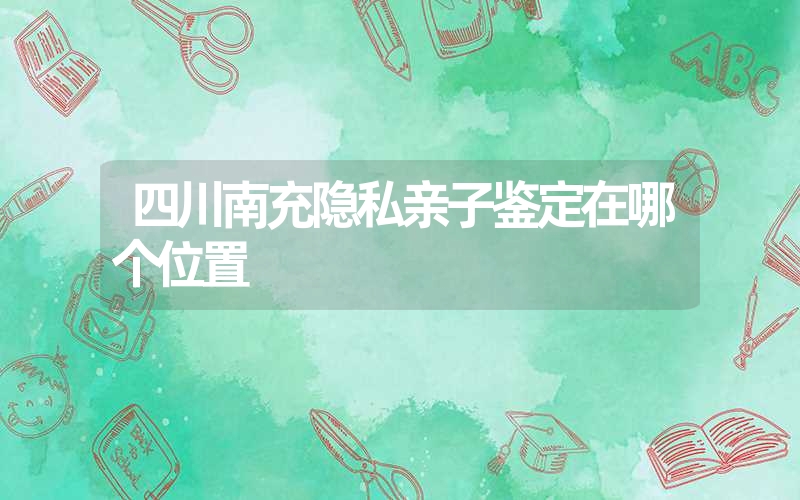 四川南充隐私亲子鉴定在哪个位置