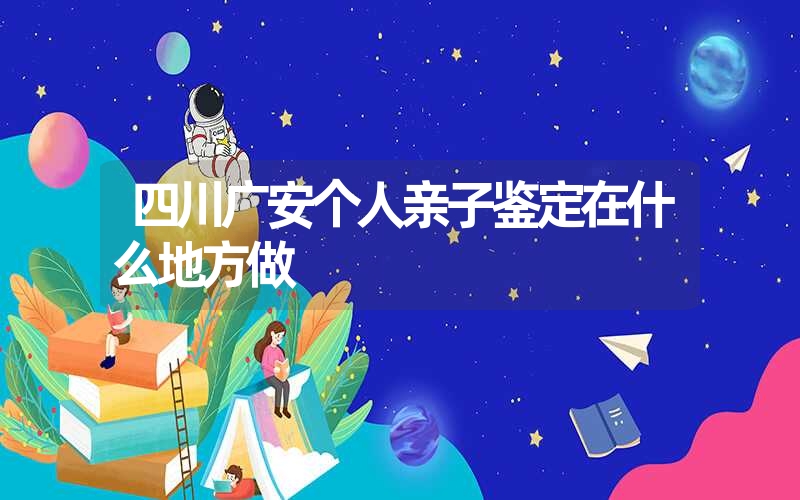 四川广安个人亲子鉴定在什么地方做