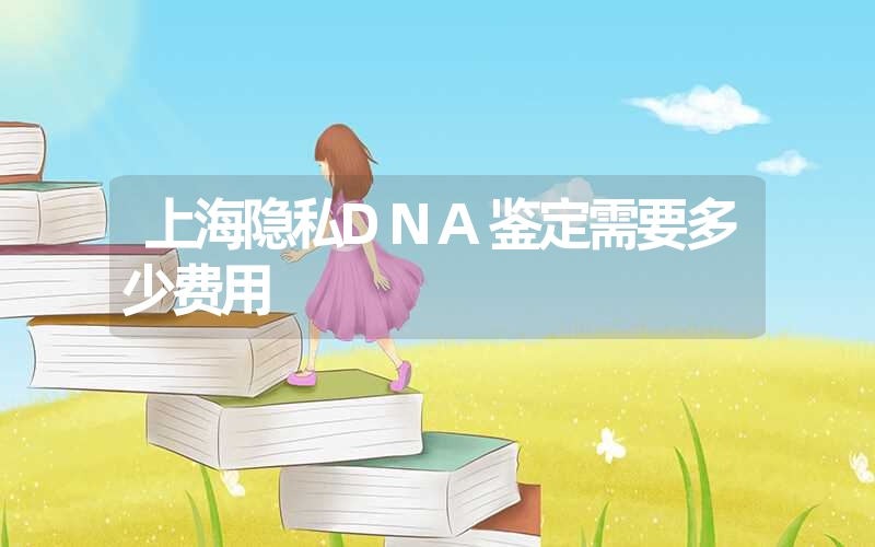 上海隐私DNA鉴定需要多少费用