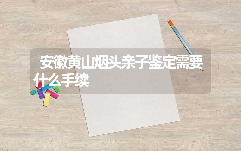 安徽黄山烟头亲子鉴定需要什么手续