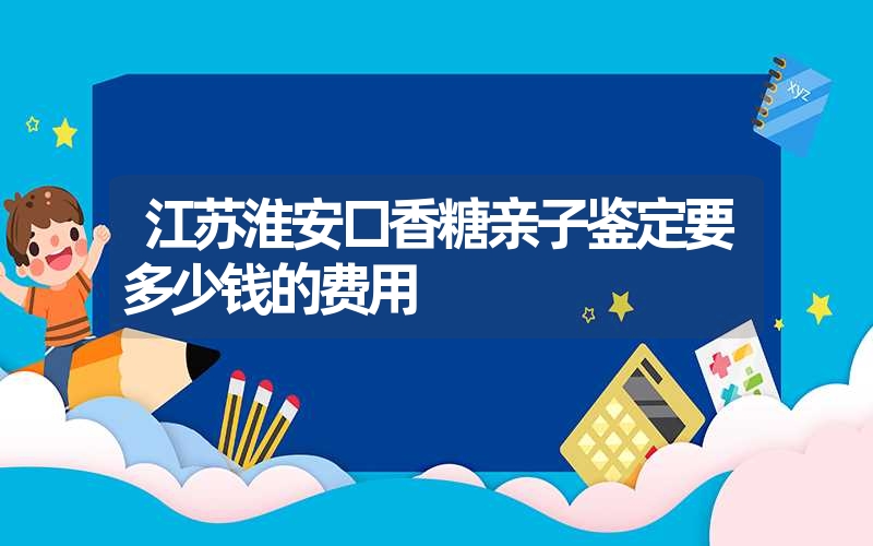 江苏淮安口香糖亲子鉴定要多少钱的费用