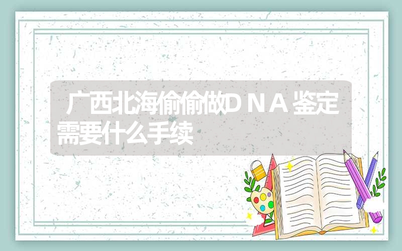 广西北海偷偷做DNA鉴定需要什么手续