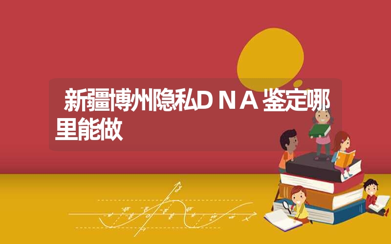 新疆博州隐私DNA鉴定哪里能做