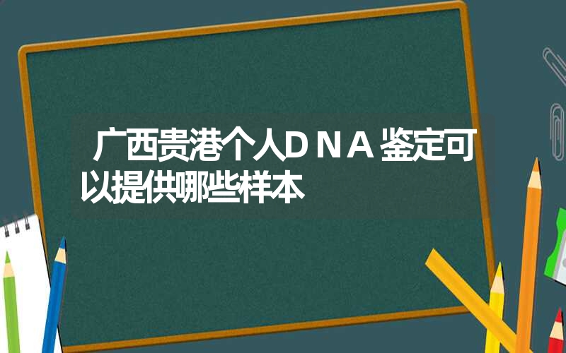 广西贵港个人DNA鉴定可以提供哪些样本