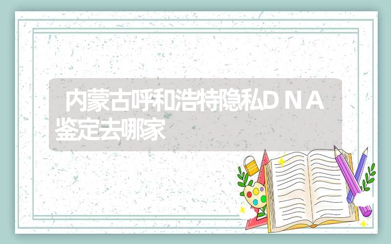 内蒙古呼和浩特隐私DNA鉴定去哪家