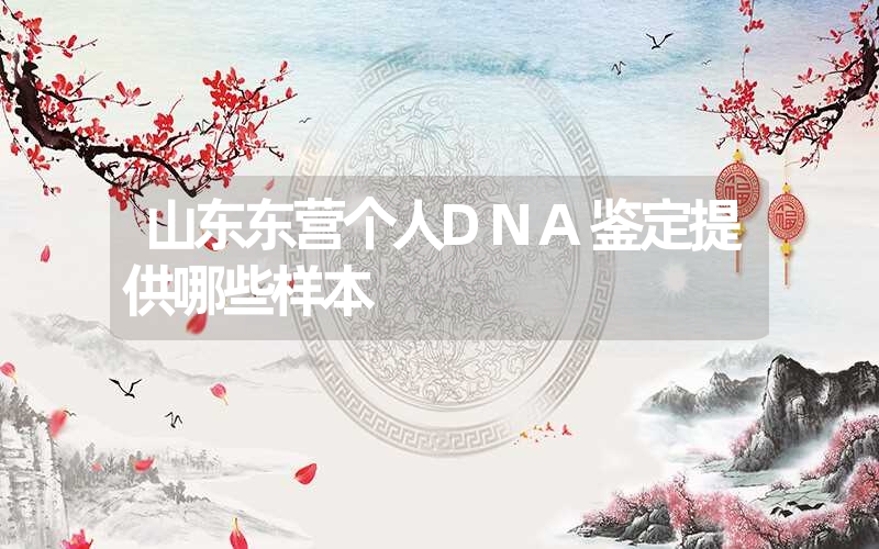 山东东营个人DNA鉴定提供哪些样本