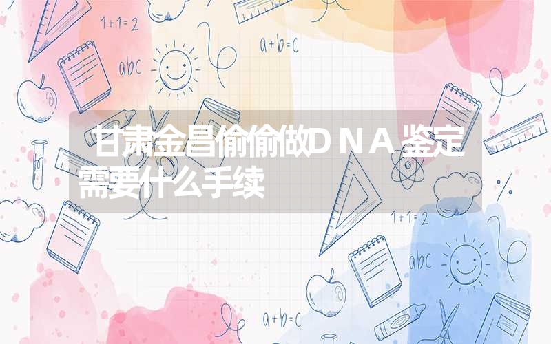 甘肃金昌偷偷做DNA鉴定需要什么手续