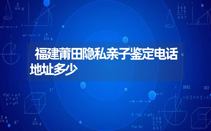 福建莆田隐私亲子鉴定电话地址多少