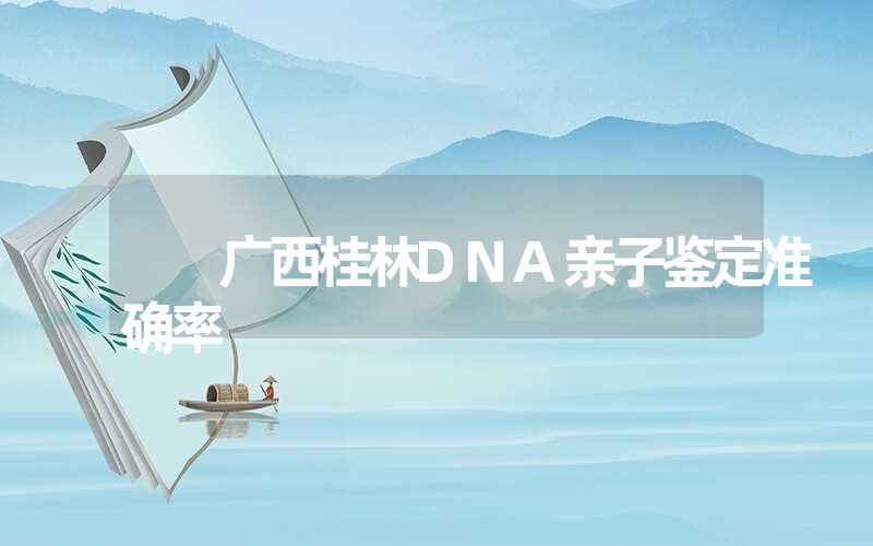 广西桂林DNA亲子鉴定准确率