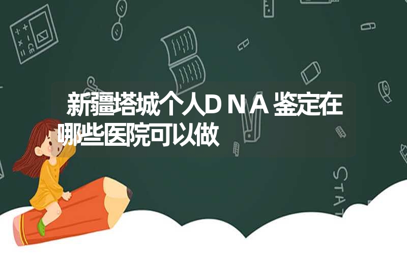 新疆塔城个人DNA鉴定在哪些医院可以做