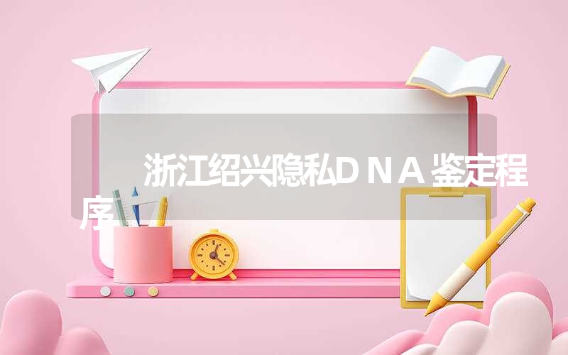 浙江绍兴隐私DNA鉴定程序