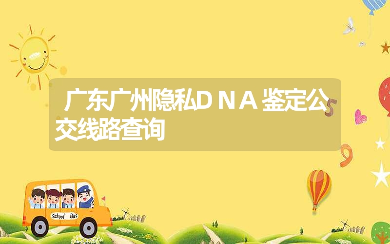 广东广州隐私DNA鉴定公交线路查询