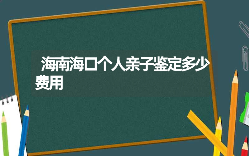 海南海口个人亲子鉴定多少费用