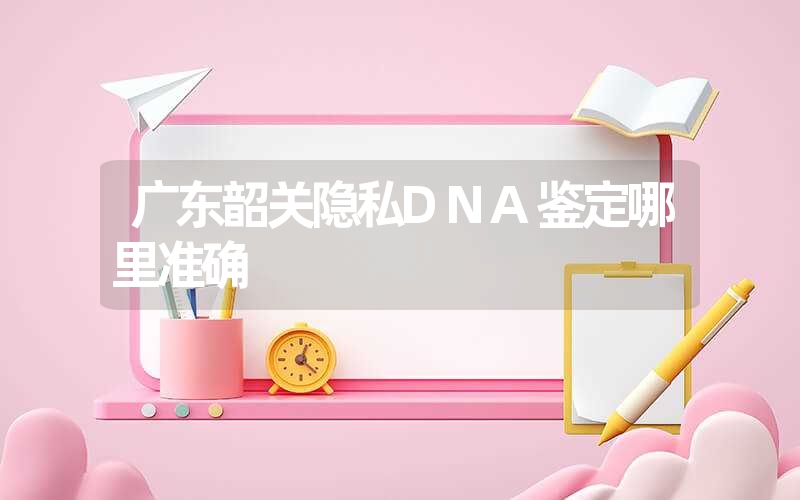 广东韶关隐私DNA鉴定哪里准确