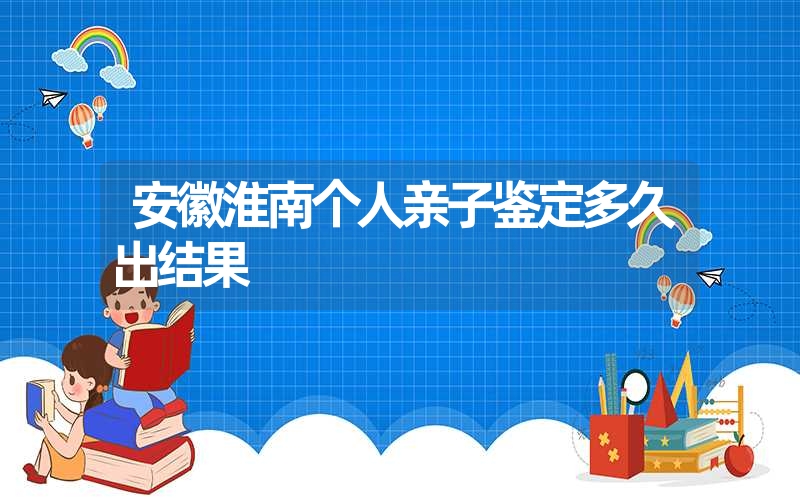 安徽淮南个人亲子鉴定多久出结果