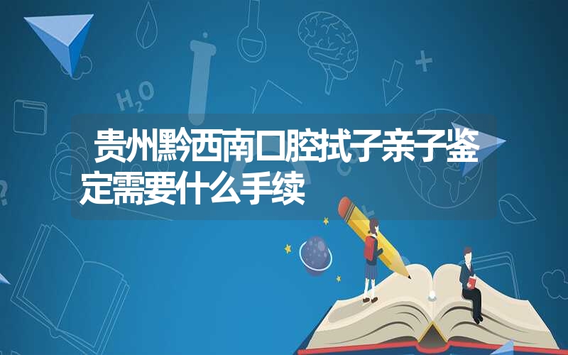 贵州黔西南口腔拭子亲子鉴定需要什么手续