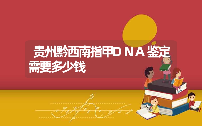 贵州黔西南指甲DNA鉴定需要多少钱