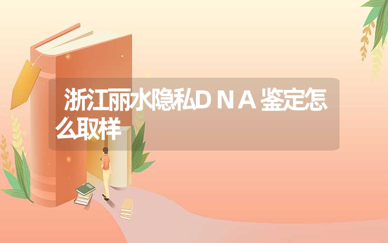 浙江丽水隐私DNA鉴定怎么取样