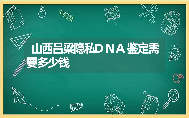 山西吕梁隐私DNA鉴定需要多少钱