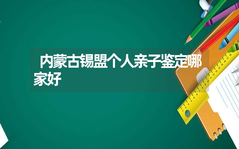 内蒙古锡盟个人亲子鉴定哪家好