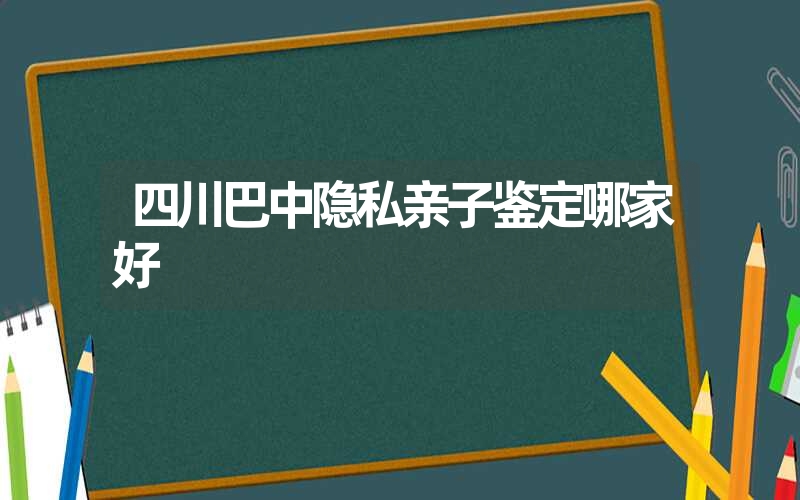 四川巴中隐私亲子鉴定哪家好