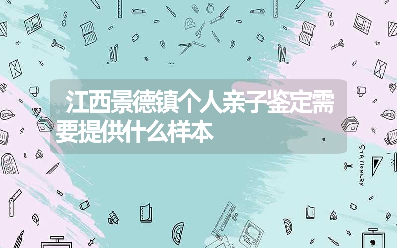 江西景德镇个人亲子鉴定需要提供什么样本