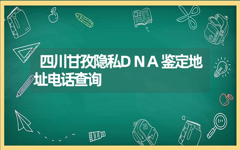 四川甘孜隐私DNA鉴定地址电话查询