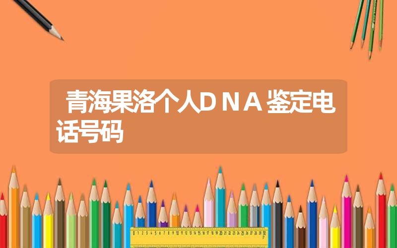 青海果洛个人DNA鉴定电话号码