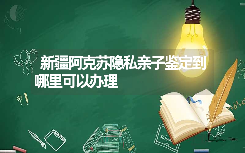 新疆阿克苏隐私亲子鉴定到哪里可以办理