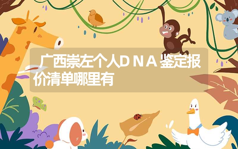 广西崇左个人DNA鉴定报价清单哪里有