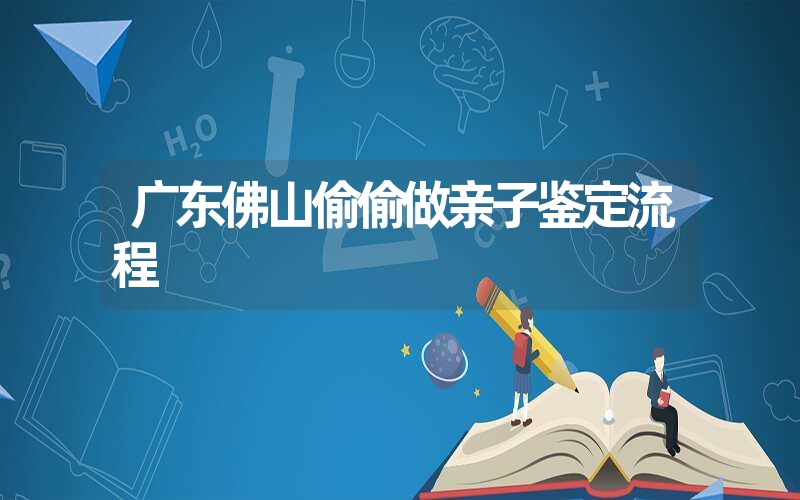 广东佛山偷偷做亲子鉴定流程