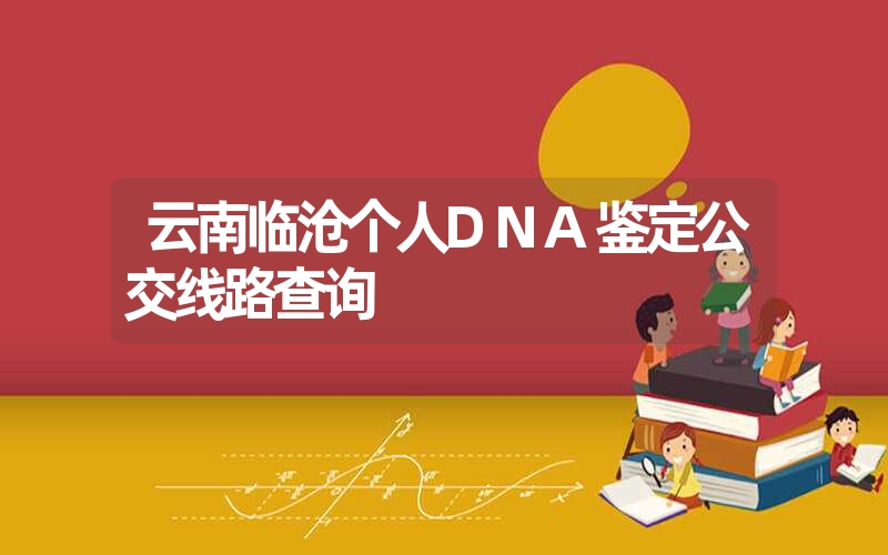 云南临沧个人DNA鉴定公交线路查询