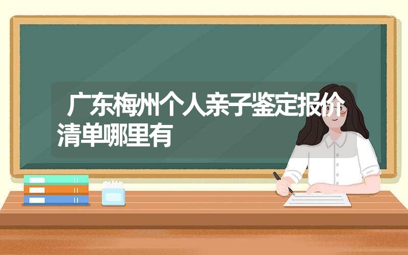 广东梅州个人亲子鉴定报价清单哪里有