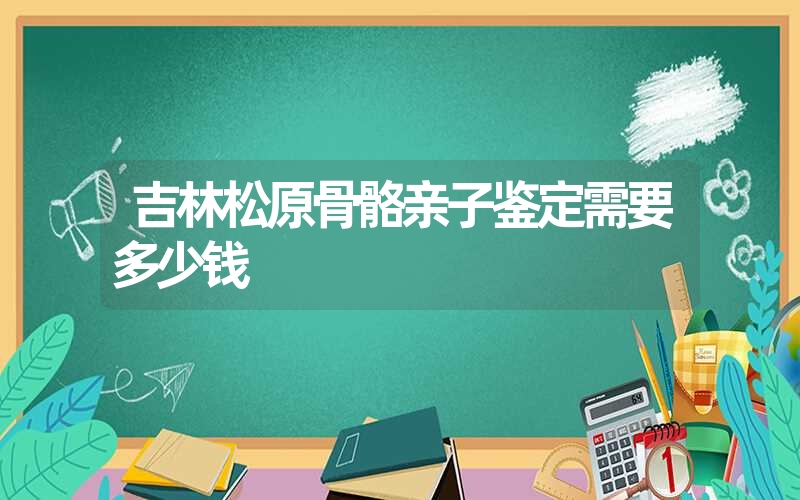 吉林松原骨骼亲子鉴定需要多少钱