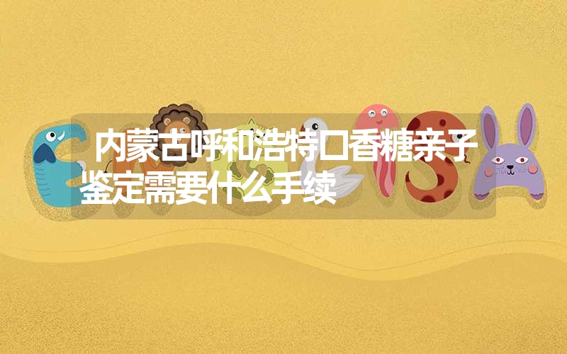 内蒙古呼和浩特口香糖亲子鉴定需要什么手续