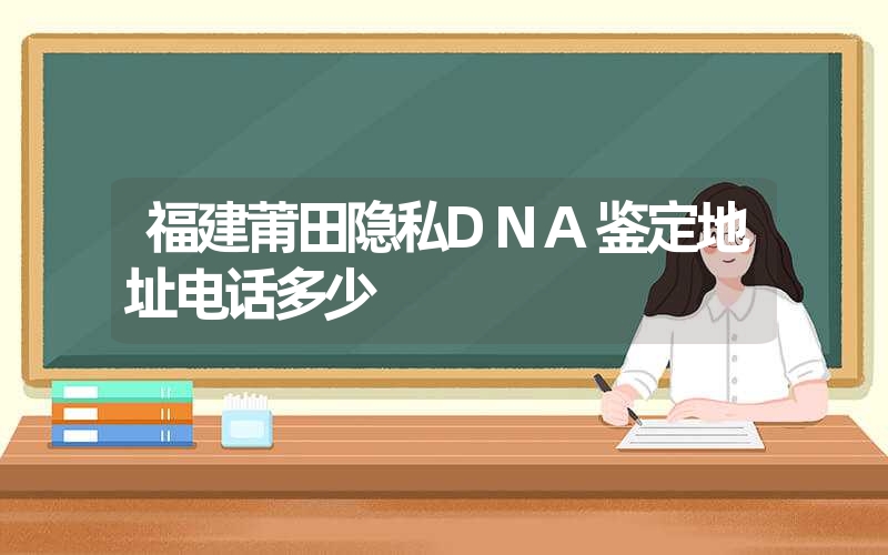 福建莆田隐私DNA鉴定地址电话多少