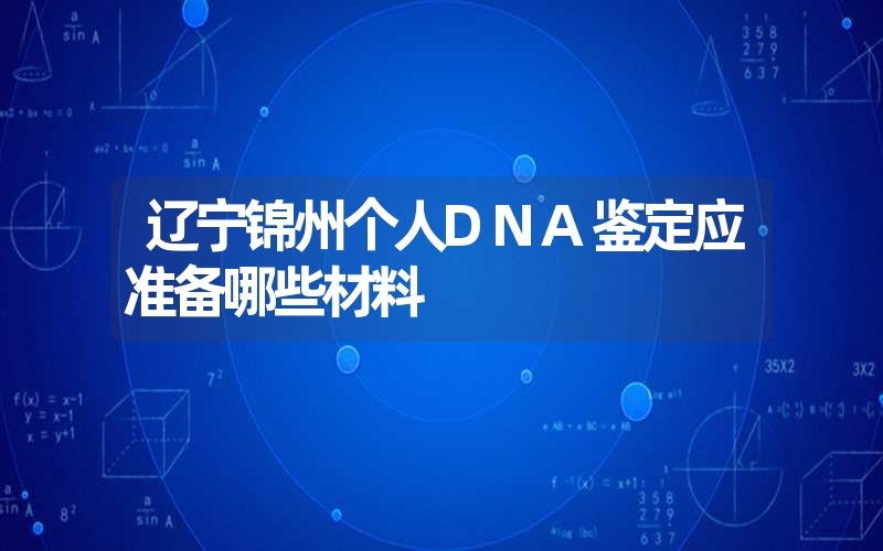 辽宁锦州个人DNA鉴定应准备哪些材料