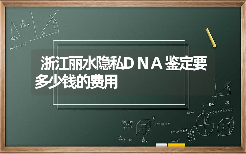 浙江丽水隐私DNA鉴定要多少钱的费用