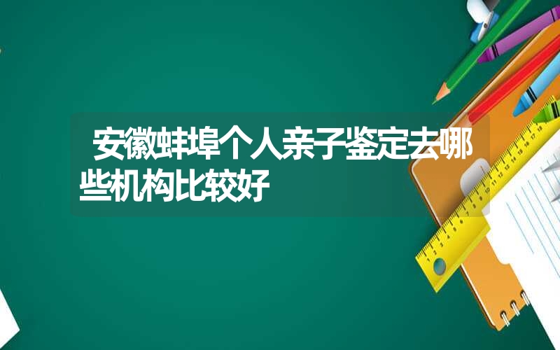 安徽蚌埠个人亲子鉴定去哪些机构比较好