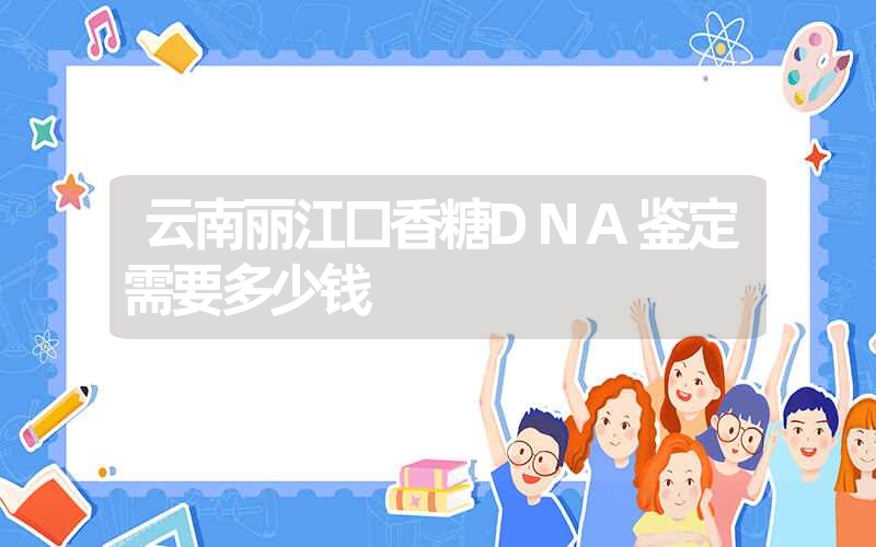 云南丽江口香糖DNA鉴定需要多少钱