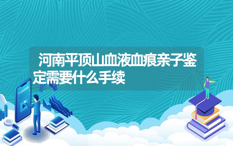 河南平顶山血液血痕亲子鉴定需要什么手续