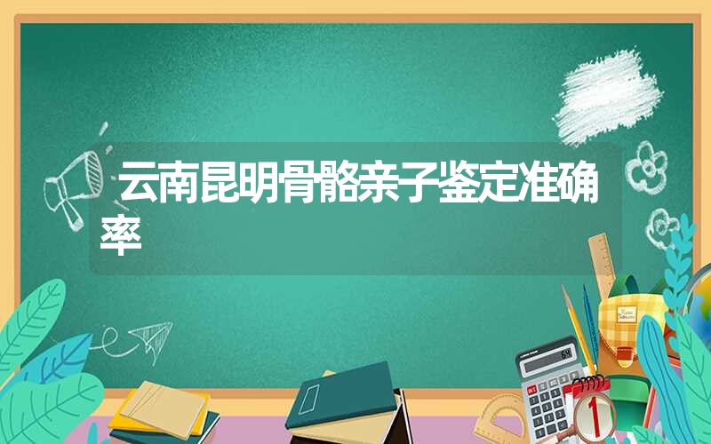 云南昆明骨骼亲子鉴定准确率