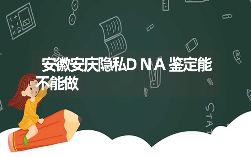 安徽安庆隐私DNA鉴定能不能做