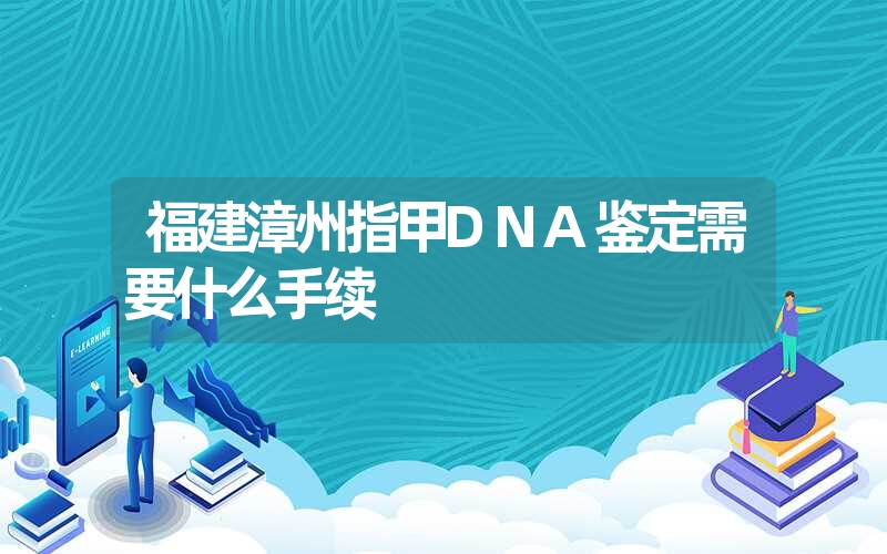 福建漳州指甲DNA鉴定需要什么手续