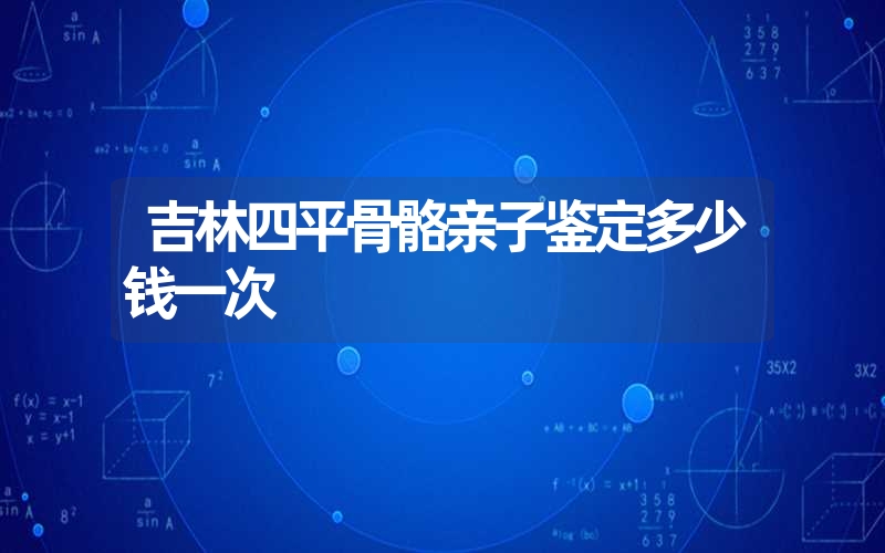 吉林四平骨骼亲子鉴定多少钱一次